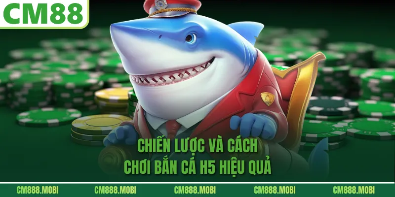 Chiến lược và cách chơi Bắn cá H5 hiệu quả
